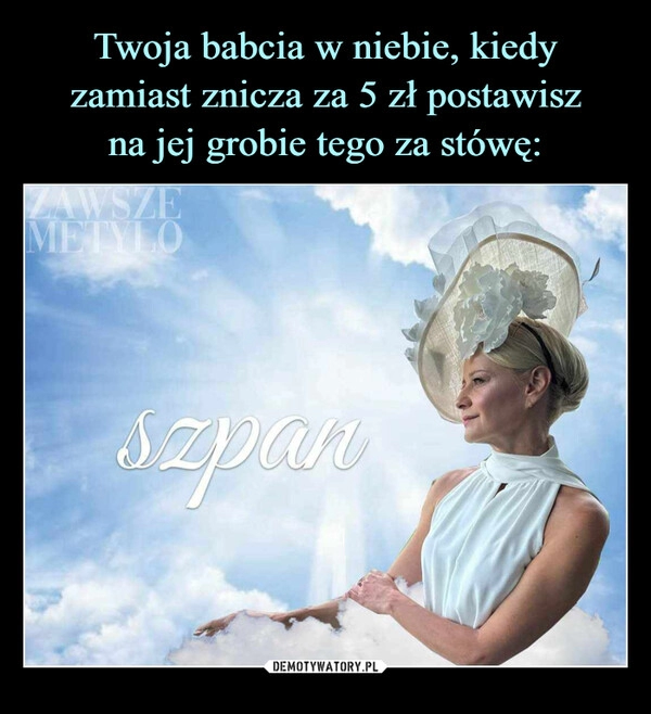 
    Twoja babcia w niebie, kiedy
zamiast znicza za 5 zł postawisz
na jej grobie tego za stówę: