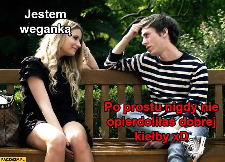 
    Jestem weganka, po prostu nigdy nie opitoliłaś dobrej kiełby kiełbasy