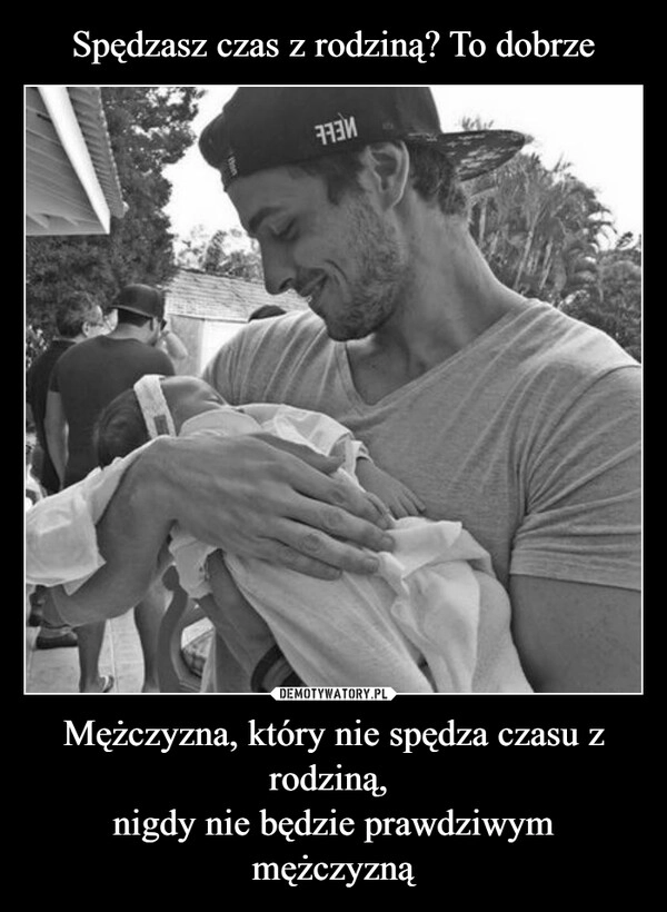 
    Spędzasz czas z rodziną? To dobrze Mężczyzna, który nie spędza czasu z rodziną, 
nigdy nie będzie prawdziwym mężczyzną
