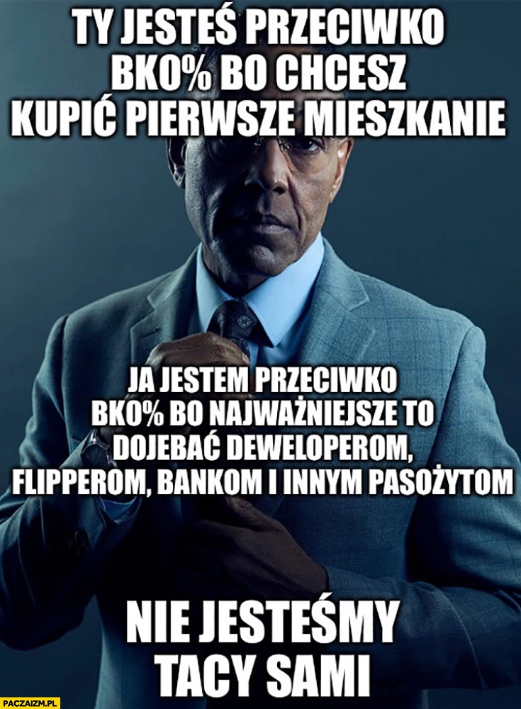 
    Ty jesteś przeciwko kredytowi 0% procent bo chcesz kupić pierwsze mieszkanie ja jestem przeciwko deweloperom fliperom bankom i innym pasożytom nie jesteśmy tacy sami