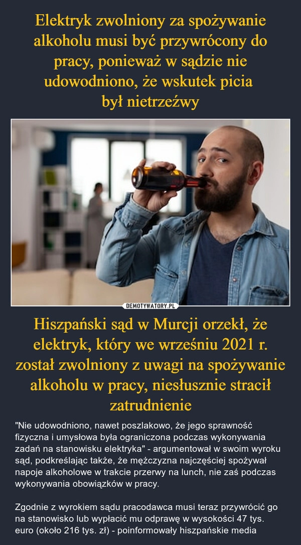 
    Elektryk zwolniony za spożywanie alkoholu musi być przywrócony do pracy, ponieważ w sądzie nie udowodniono, że wskutek picia 
był nietrzeźwy Hiszpański sąd w Murcji orzekł, że elektryk, który we wrześniu 2021 r. został zwolniony z uwagi na spożywanie alkoholu w pracy, niesłusznie stracił zatrudnienie