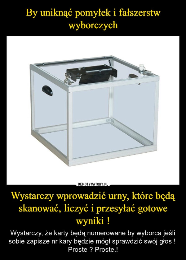 
    By uniknąć pomyłek i fałszerstw wyborczych Wystarczy wprowadzić urny, które będą skanować, liczyć i przesyłać gotowe wyniki !