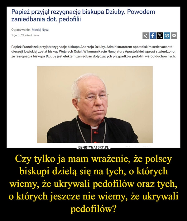 
    Czy tylko ja mam wrażenie, że polscy biskupi dzielą się na tych, o których wiemy, że ukrywali pedofilów oraz tych, o których jeszcze nie wiemy, że ukrywali pedofilów?