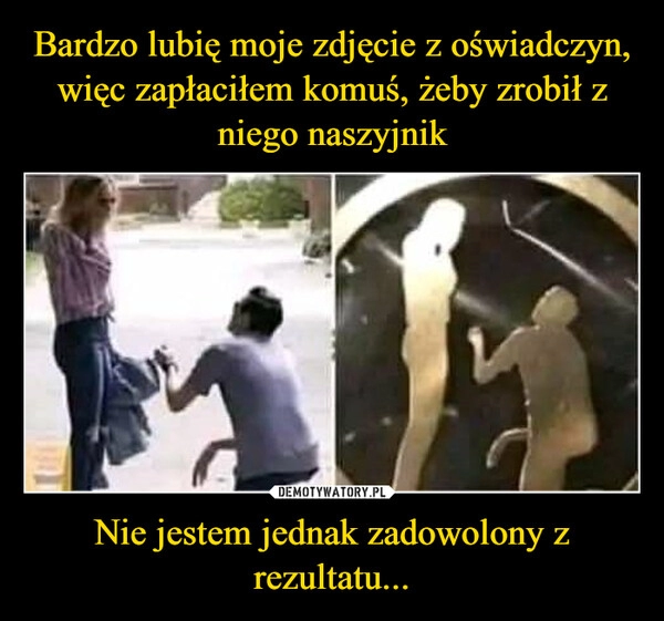 
    Bardzo lubię moje zdjęcie z oświadczyn, więc zapłaciłem komuś, żeby zrobił z niego naszyjnik Nie jestem jednak zadowolony z rezultatu...