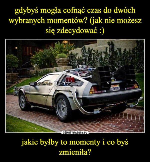 
    gdybyś mogła cofnąć czas do dwóch wybranych momentów? (jak nie możesz się zdecydować :) jakie byłby to momenty i co byś zmieniła?