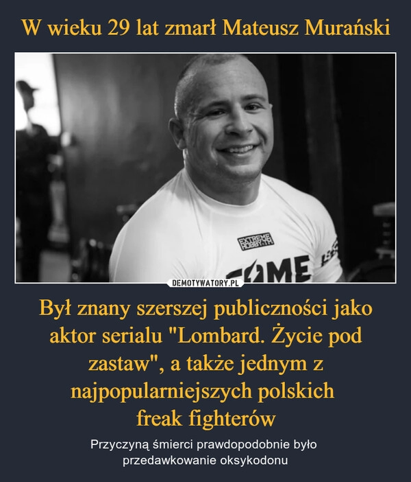 
    W wieku 29 lat zmarł Mateusz Murański Był znany szerszej publiczności jako aktor serialu "Lombard. Życie pod zastaw", a także jednym z najpopularniejszych polskich
freak fighterów 