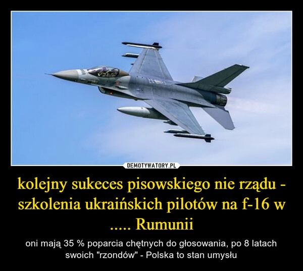 
    kolejny sukeces pisowskiego nie rządu - szkolenia ukraińskich pilotów na f-16 w ..... Rumunii