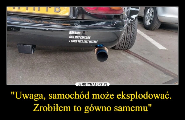 
    
"Uwaga, samochód może eksplodować.
Zrobiłem to gówno samemu" 