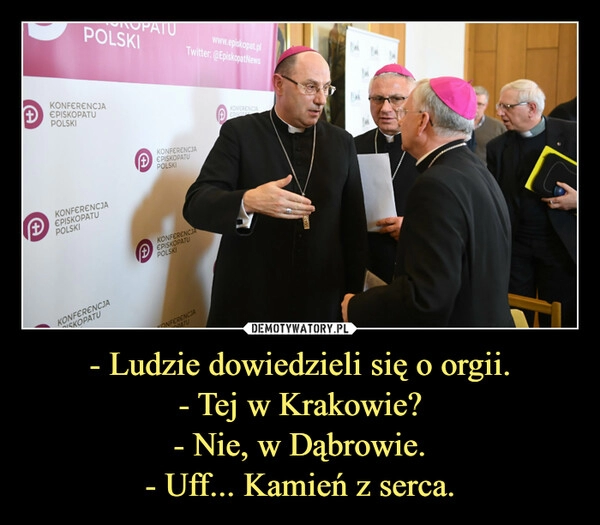 
    - Ludzie dowiedzieli się o orgii.
- Tej w Krakowie?
- Nie, w Dąbrowie.
- Uff... Kamień z serca.