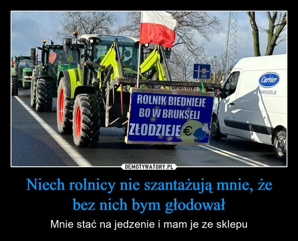 
    Niech rolnicy nie szantażują mnie, że bez nich bym głodował