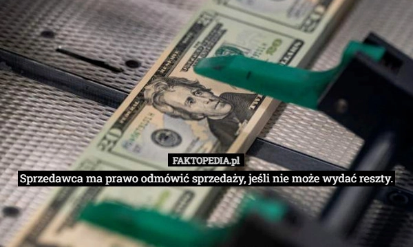 
    Sprzedawca ma prawo odmówić sprzedaży, jeśli nie może wydać reszty.