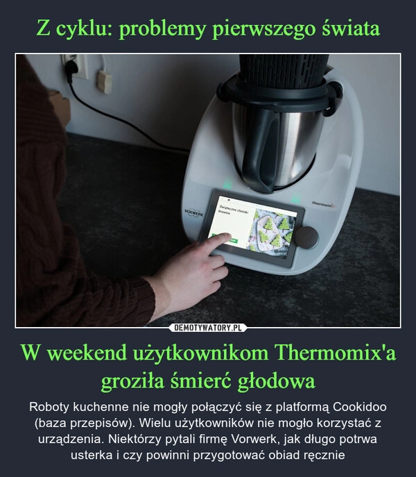 
    Z cyklu: problemy pierwszego świata W weekend użytkownikom Thermomix'a groziła śmierć głodowa