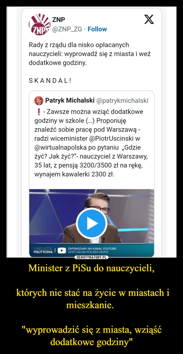 
    Minister z PiSu do nauczycieli,

 których nie stać na życie w miastach i mieszkanie. 

"wyprowadzić się z miasta, wziąść dodatkowe godziny"