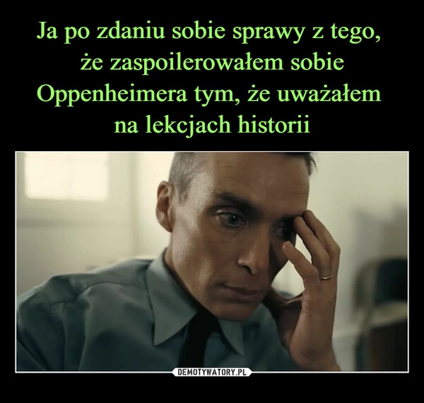 
    Ja po zdaniu sobie sprawy z tego, 
że zaspoilerowałem sobie Oppenheimera tym, że uważałem 
na lekcjach historii