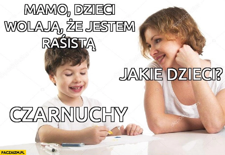 
    Mamo dzieci wołają, że jestem rasistą. Jakie dzieci? Murzynki