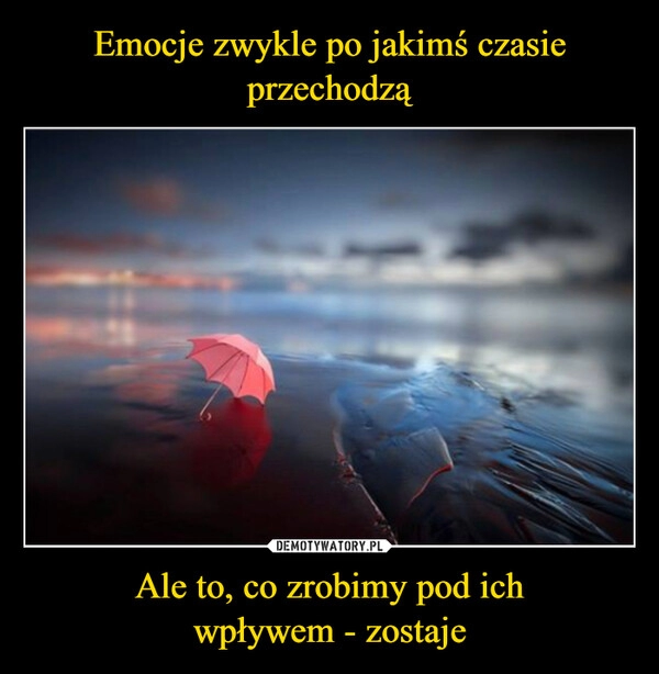 
    Emocje zwykle po jakimś czasie przechodzą Ale to, co zrobimy pod ich
wpływem - zostaje