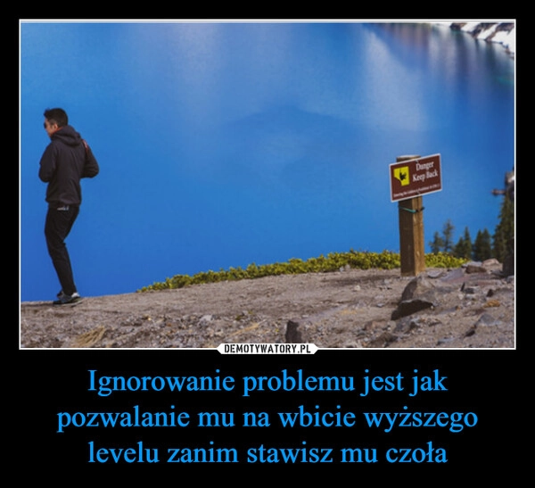 
    Ignorowanie problemu jest jak pozwalanie mu na wbicie wyższego levelu zanim stawisz mu czoła