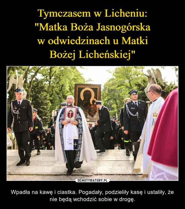 
    Tymczasem w Licheniu:
"Matka Boża Jasnogórska w odwiedzinach u Matki Bożej Licheńskiej"