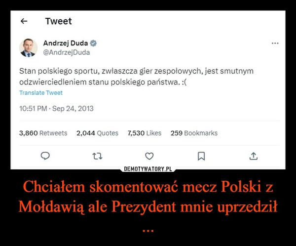 
    Chciałem skomentować mecz Polski z Mołdawią ale Prezydent mnie uprzedził ...