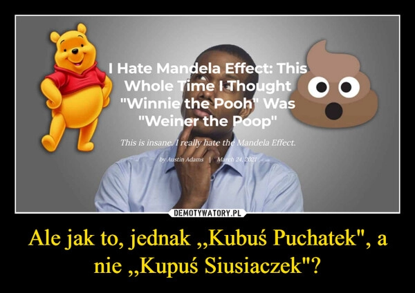 
    Ale jak to, jednak ,,Kubuś Puchatek", a nie ,,Kupuś Siusiaczek"?