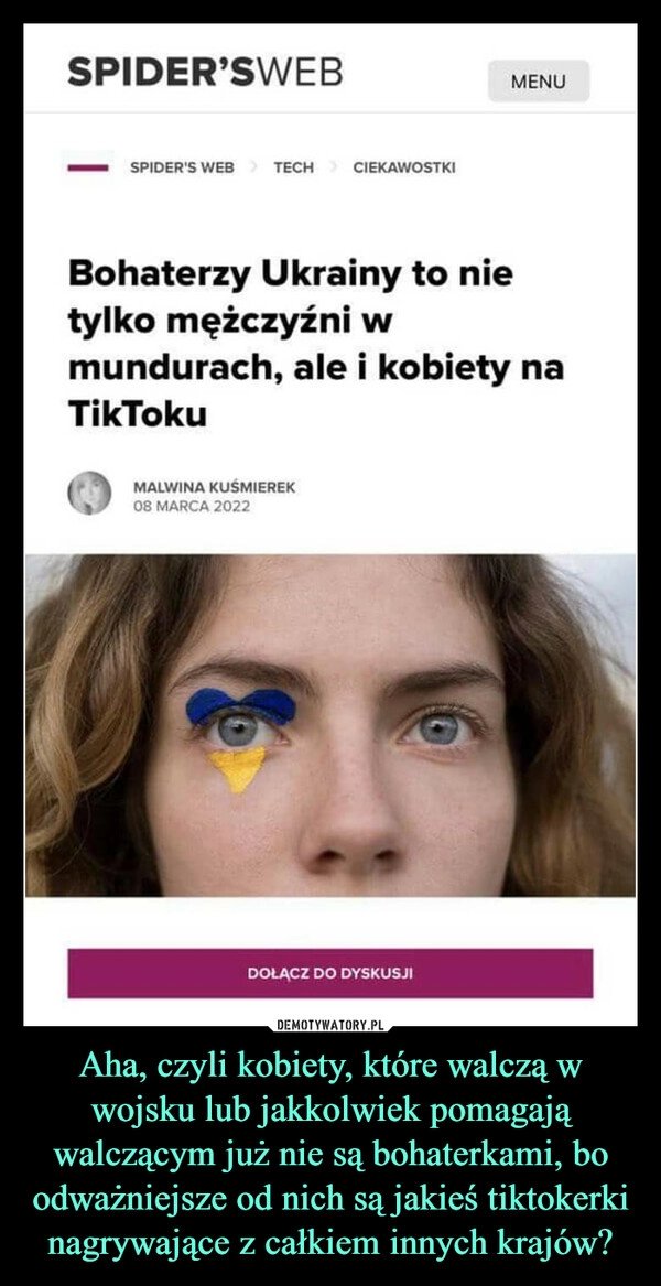 
    Aha, czyli kobiety, które walczą w wojsku lub jakkolwiek pomagają walczącym już nie są bohaterkami, bo odważniejsze od nich są jakieś tiktokerki nagrywające z całkiem innych krajów?