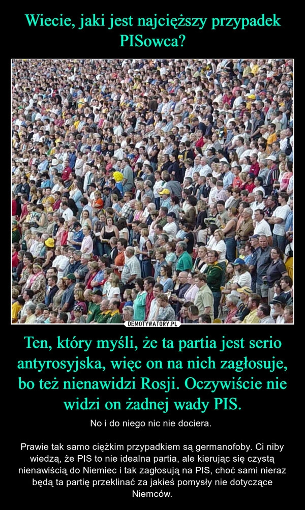 
    Wiecie, jaki jest najcięższy przypadek PISowca? Ten, który myśli, że ta partia jest serio antyrosyjska, więc on na nich zagłosuje, bo też nienawidzi Rosji. Oczywiście nie widzi on żadnej wady PIS.