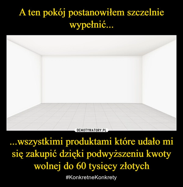 
    A ten pokój postanowiłem szczelnie wypełnić... ...wszystkimi produktami które udało mi się zakupić dzięki podwyższeniu kwoty wolnej do 60 tysięcy złotych