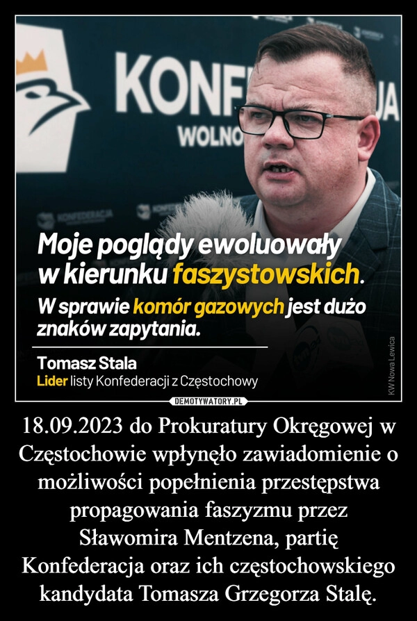 
    18.09.2023 do Prokuratury Okręgowej w Częstochowie wpłynęło zawiadomienie o możliwości popełnienia przestępstwa propagowania faszyzmu przez Sławomira Mentzena, partię Konfederacja oraz ich częstochowskiego kandydata Tomasza Grzegorza Stalę.