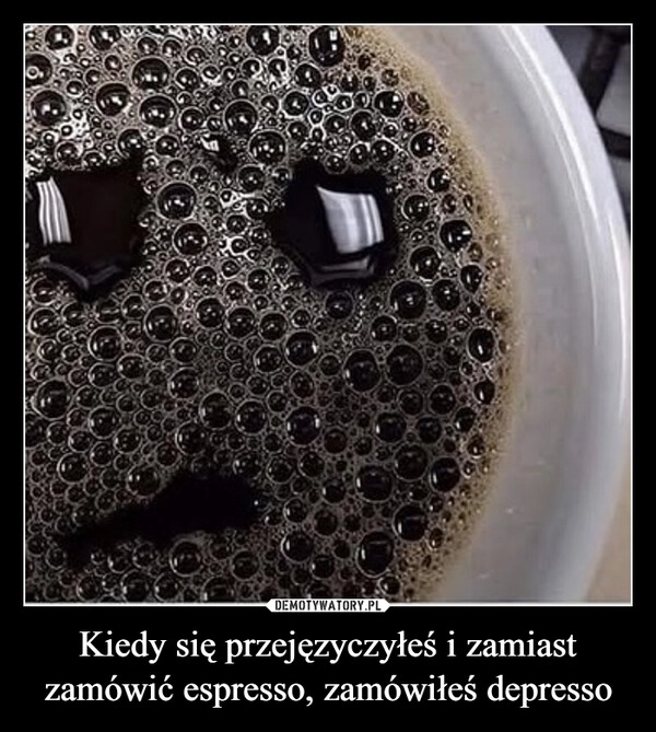 
    Kiedy się przejęzyczyłeś i zamiast zamówić espresso, zamówiłeś depresso