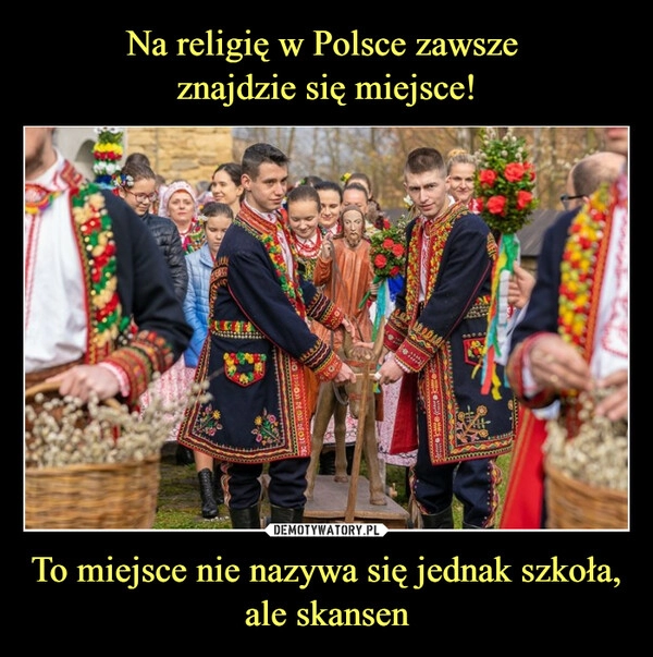 
    Na religię w Polsce zawsze 
znajdzie się miejsce! To miejsce nie nazywa się jednak szkoła, ale skansen