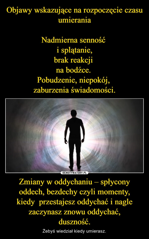 
    Objawy wskazujące na rozpoczęcie czasu umierania

Nadmierna senność 
i splątanie,
brak reakcji 
na bodźce. 
Pobudzenie, niepokój, 
zaburzenia świadomości. Zmiany w oddychaniu – spłycony oddech, bezdechy czyli momenty,
kiedy  przestajesz oddychać i nagle zaczynasz znowu oddychać,
duszność.