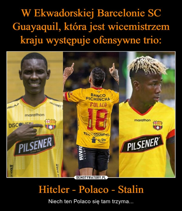 
    W Ekwadorskiej Barcelonie SC Guayaquil, która jest wicemistrzem kraju występuje ofensywne trio: Hitcler - Polaco - Stalin