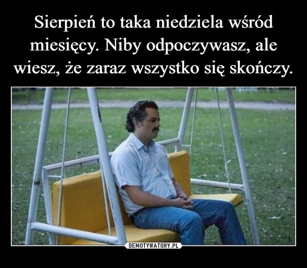 
    Sierpień to taka niedziela wśród miesięcy. Niby odpoczywasz, ale wiesz, że zaraz wszystko się skończy.