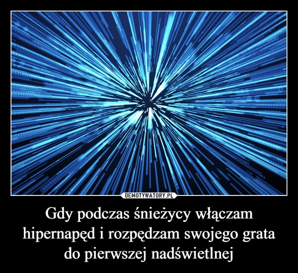 
    Gdy podczas śnieżycy włączam hipernapęd i rozpędzam swojego grata do pierwszej nadświetlnej