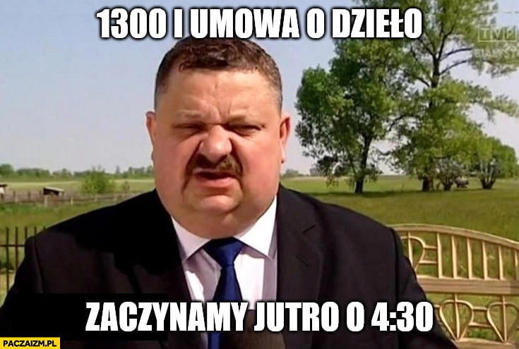 
    1300 i umowa o dzieło zaczynamy jutro o 4:30 typowy Polak Janusz pracodawca