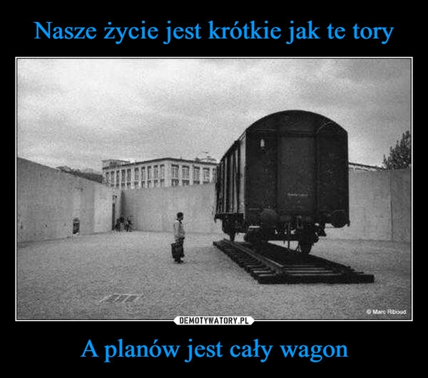 
    Nasze życie jest krótkie jak te tory A planów jest cały wagon