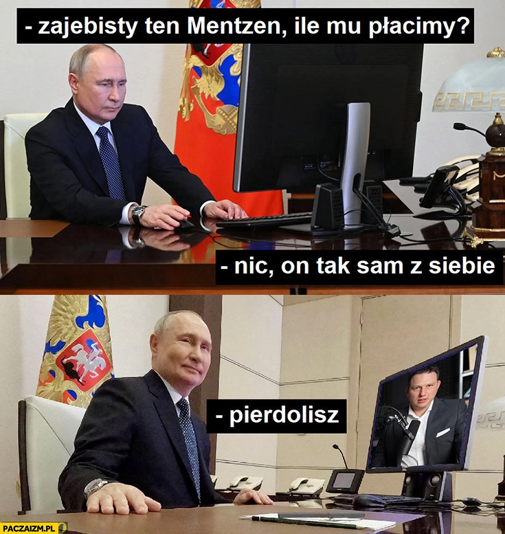 
    Putin zarąbisty ten Mentzen ile mu płacimy? Nic, on tak sam z siebie, co ty gadasz