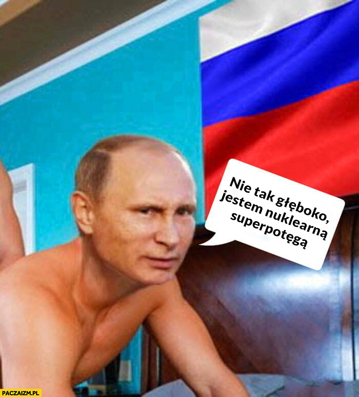 
    Putin nie tak głęboko jestem nuklearna superpotęgą