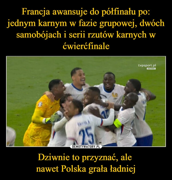 
    Francja awansuje do półfinału po: jednym karnym w fazie grupowej, dwóch samobójach i serii rzutów karnych w ćwierćfinale Dziwnie to przyznać, ale 
nawet Polska grała ładniej