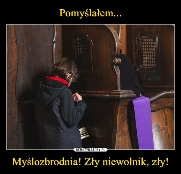 
    Pomyślałem... Myślozbrodnia! Zły niewolnik, zły!