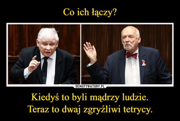 
    Co ich łączy? Kiedyś to byli mądrzy ludzie.
Teraz to dwaj zgryźliwi tetrycy.