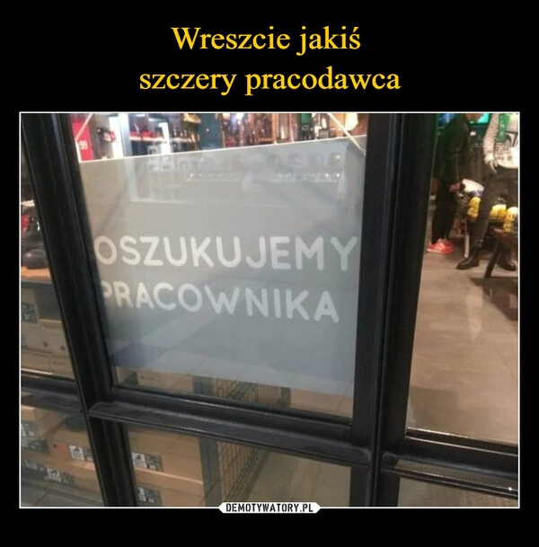 
    Wreszcie jakiś 
szczery pracodawca