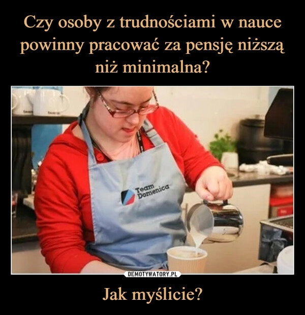 
    Czy osoby z trudnościami w nauce powinny pracować za pensję niższą niż minimalna? Jak myślicie?