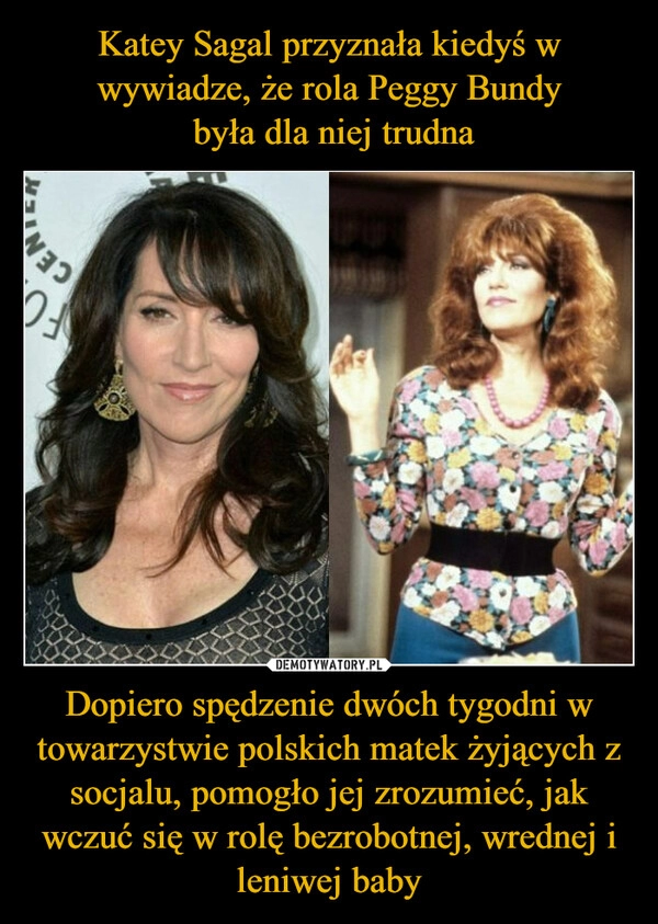 
    Katey Sagal przyznała kiedyś w wywiadze, że rola Peggy Bundy
 była dla niej trudna Dopiero spędzenie dwóch tygodni w towarzystwie polskich matek żyjących z socjalu, pomogło jej zrozumieć, jak wczuć się w rolę bezrobotnej, wrednej i leniwej baby