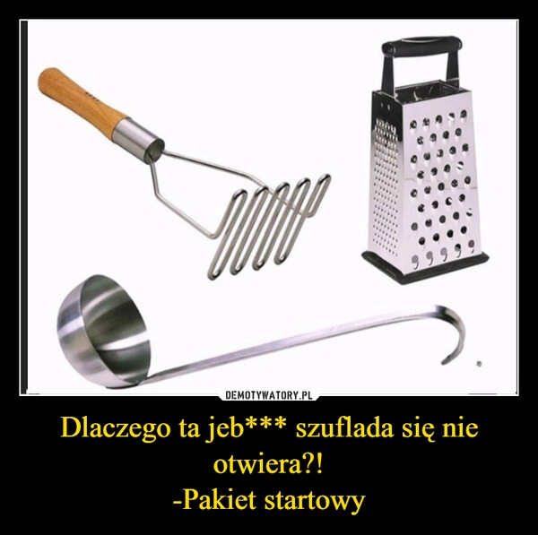 
    Dlaczego ta jeb*** szuflada się nie otwiera?!
-Pakiet startowy