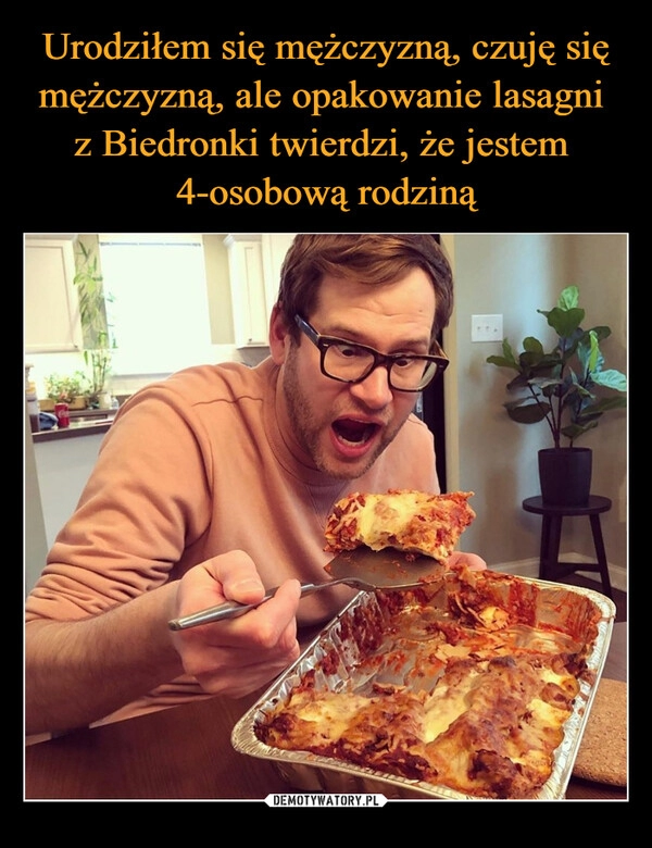 
    Urodziłem się mężczyzną, czuję się mężczyzną, ale opakowanie lasagni 
z Biedronki twierdzi, że jestem 
4-osobową rodziną