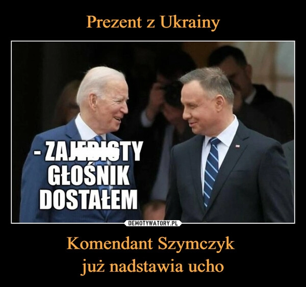 
    Prezent z Ukrainy Komendant Szymczyk 
już nadstawia ucho