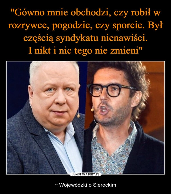 
    "Gówno mnie obchodzi, czy robił w rozrywce, pogodzie, czy sporcie. Był częścią syndykatu nienawiści.
I nikt i nic tego nie zmieni"