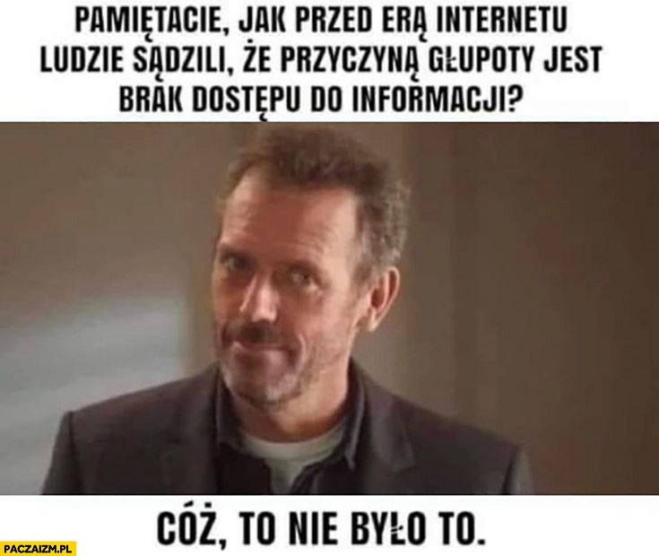 
    Pamiętacie jak przed erą internetu ludzie sądzili, że przyczyną głupoty jest brak dostępu do informacji? Cóż to nie było to dr house