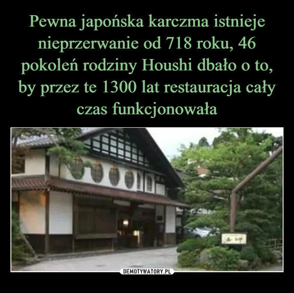 
    Pewna japońska karczma istnieje nieprzerwanie od 718 roku, 46 pokoleń rodziny Houshi dbało o to, by przez te 1300 lat restauracja cały czas funkcjonowała